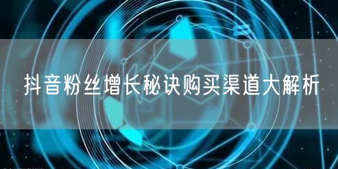 抖音粉丝增长秘诀购买渠道大解析