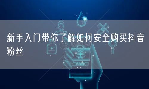 新手入门带你了解如何安全购买抖音粉丝