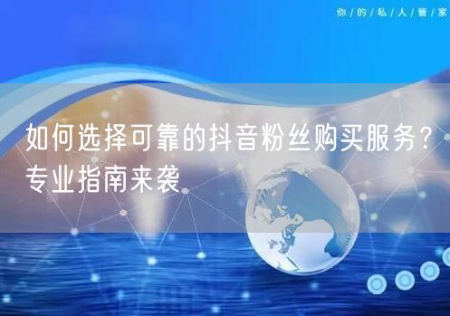 如何选择可靠的抖音粉丝购买服务？专业指南来袭
