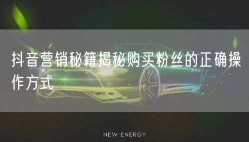 抖音营销秘籍揭秘购买粉丝的正确操作方式