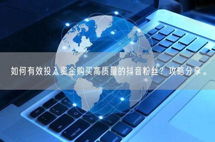 如何有效投入资金购买高质量的抖音粉丝？攻略分享。