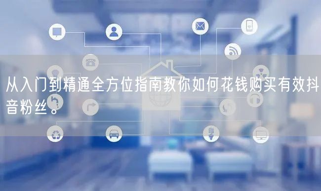 从入门到精通全方位指南教你如何花钱购买有效抖音粉丝。
