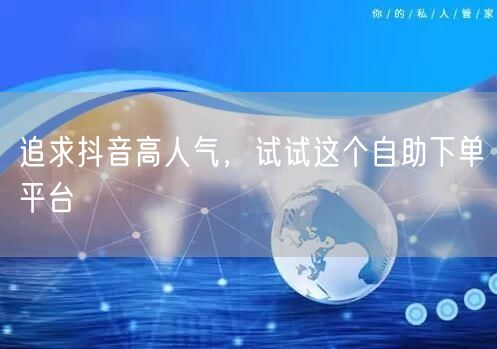 追求抖音高人气，试试这个自助下单平台