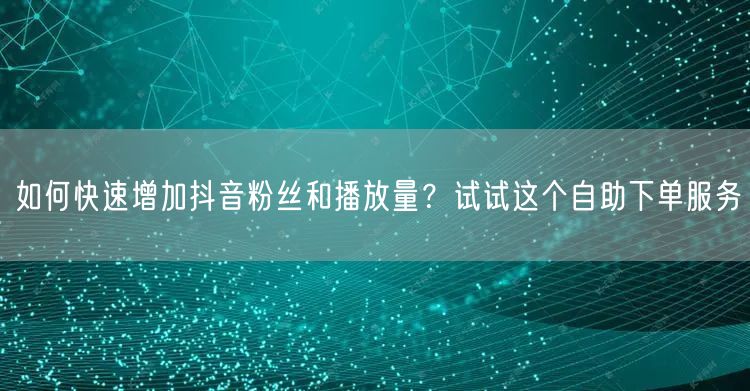 如何快速增加抖音粉丝和播放量？试试这个自助下单服务