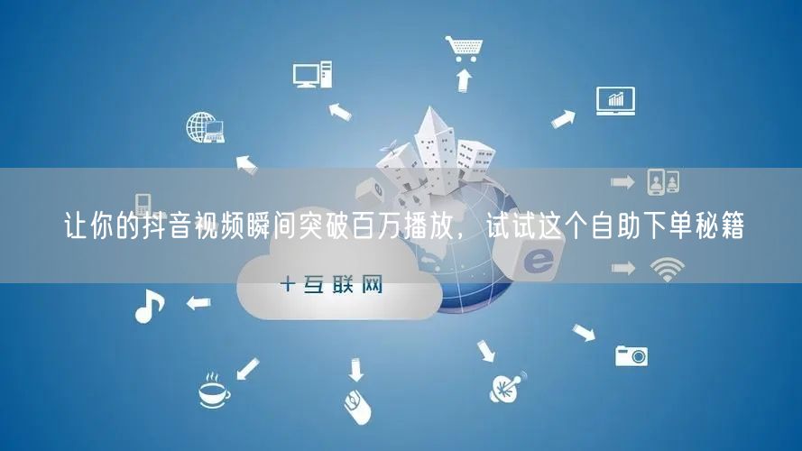 让你的抖音视频瞬间突破百万播放，试试这个自助下单秘籍