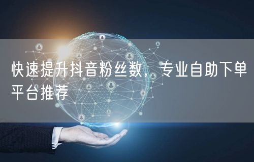 快速提升抖音粉丝数，专业自助下单平台推荐
