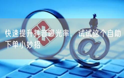 快速提升抖音曝光率，试试这个自助下单小妙招