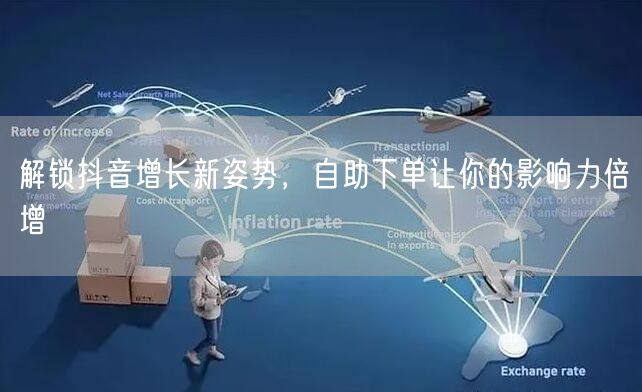 解锁抖音增长新姿势，自助下单让你的影响力倍增