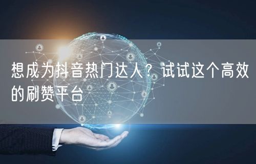 想成为抖音热门达人？试试这个高效的刷赞平台