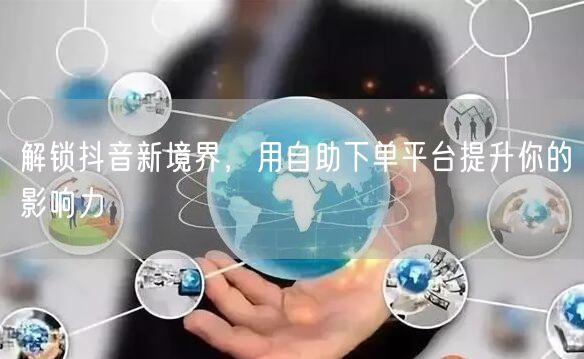 解锁抖音新境界，用自助下单平台提升你的影响力