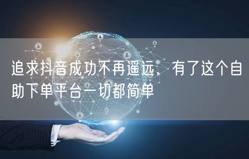 追求抖音成功不再遥远，有了这个自助下单平台一切都简单