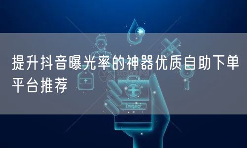 提升抖音曝光率的神器优质自助下单平台推荐