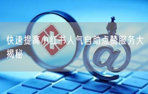 快速提高小红书人气自助点赞服务大揭秘