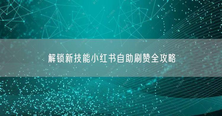 解锁新技能小红书自助刷赞全攻略