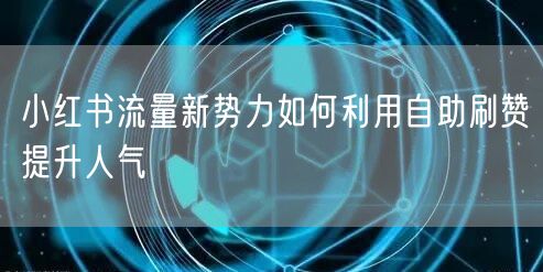 小红书流量新势力如何利用自助刷赞提升人气