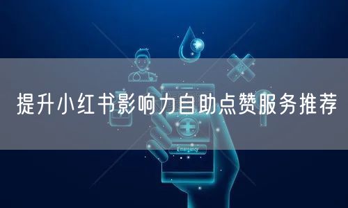 提升小红书影响力自助点赞服务推荐