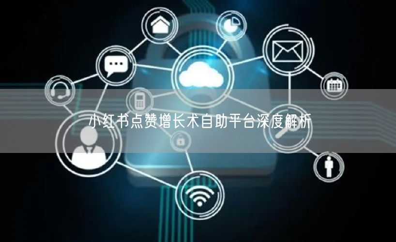 小红书点赞增长术自助平台深度解析