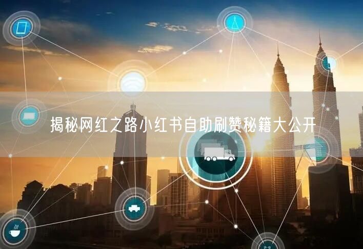 揭秘网红之路小红书自助刷赞秘籍大公开