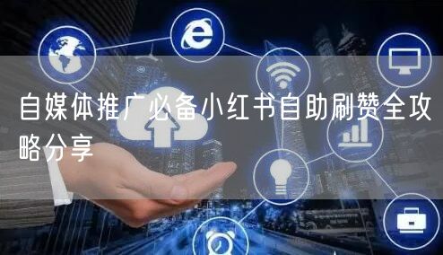 自媒体推广必备小红书自助刷赞全攻略分享