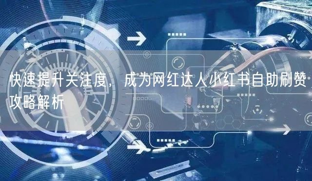 快速提升关注度，成为网红达人小红书自助刷赞攻略解析