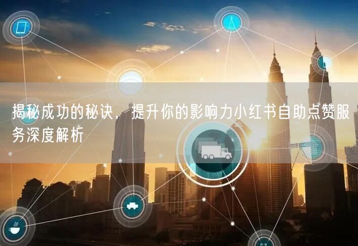 揭秘成功的秘诀，提升你的影响力小红书自助点赞服务深度解析