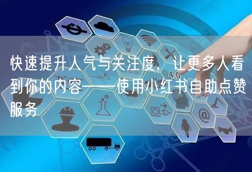 快速提升人气与关注度，让更多人看到你的内容——使用小红书自助点赞服务