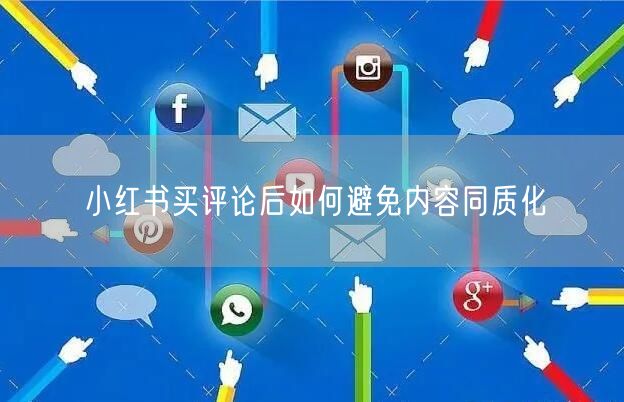 小红书买评论后如何避免内容同质化