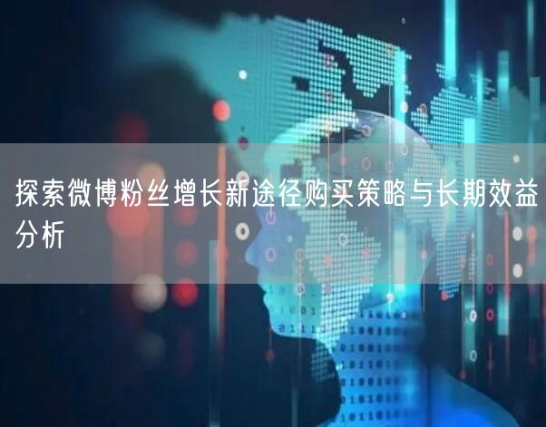 探索微博粉丝增长新途径购买策略与长期效益分析