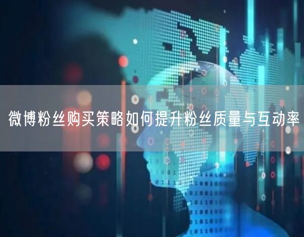 微博粉丝购买策略如何提升粉丝质量与互动率