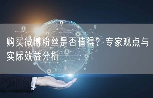购买微博粉丝是否值得？专家观点与实际效益分析