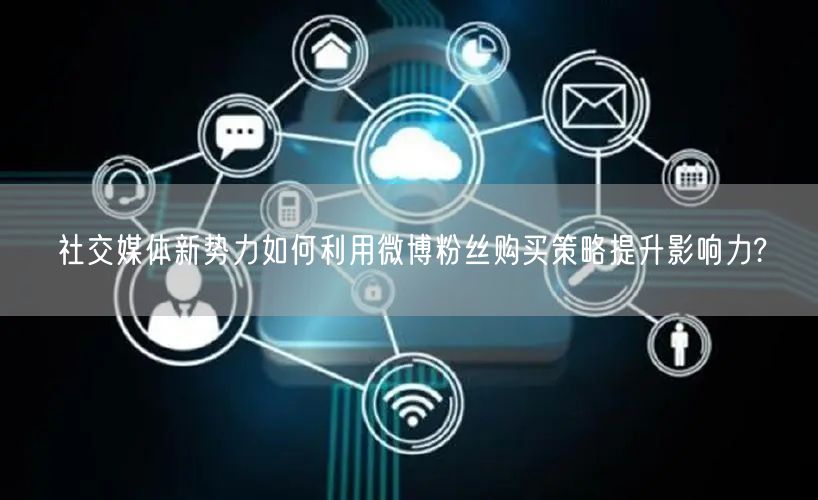 社交媒体新势力如何利用微博粉丝购买策略提升影响力?