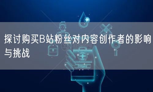 探讨购买B站粉丝对内容创作者的影响与挑战