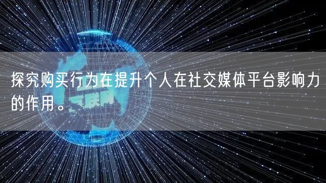 探究购买行为在提升个人在社交媒体平台影响力的作用。