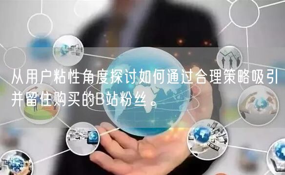 从用户粘性角度探讨如何通过合理策略吸引并留住购买的B站粉丝。