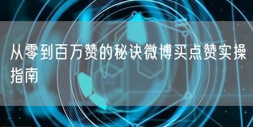 从零到百万赞的秘诀微博买点赞实操指南