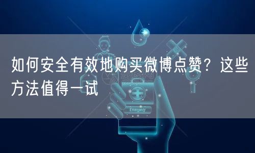 如何安全有效地购买微博点赞？这些方法值得一试