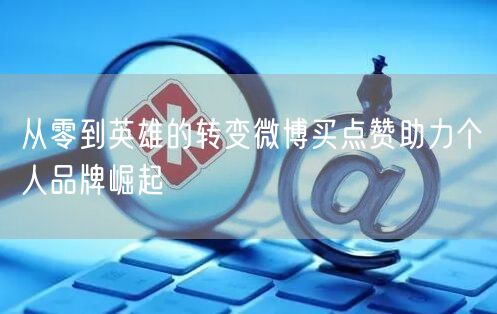 从零到英雄的转变微博买点赞助力个人品牌崛起