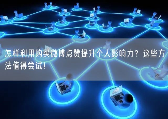 怎样利用购买微博点赞提升个人影响力？这些方法值得尝试！