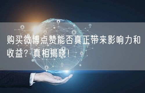 购买微博点赞能否真正带来影响力和收益？真相揭晓！