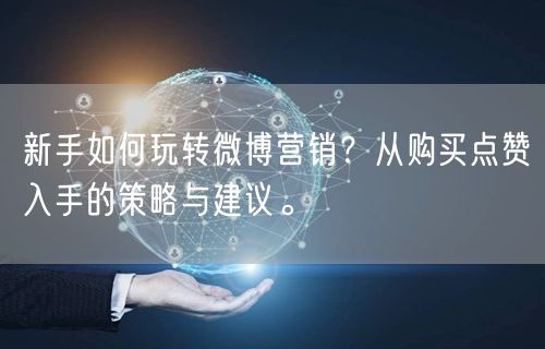 新手如何玩转微博营销？从购买点赞入手的策略与建议。
