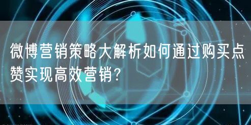 微博营销策略大解析如何通过购买点赞实现高效营销？