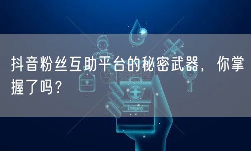 抖音粉丝互助平台的秘密武器，你掌握了吗？