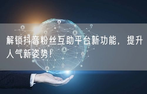 解锁抖音粉丝互助平台新功能，提升人气新姿势！