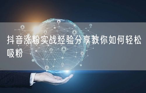 抖音涨粉实战经验分享教你如何轻松吸粉