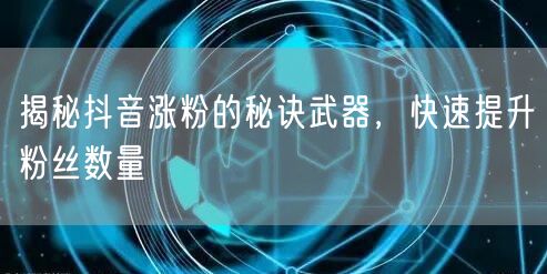 揭秘抖音涨粉的秘诀武器，快速提升粉丝数量