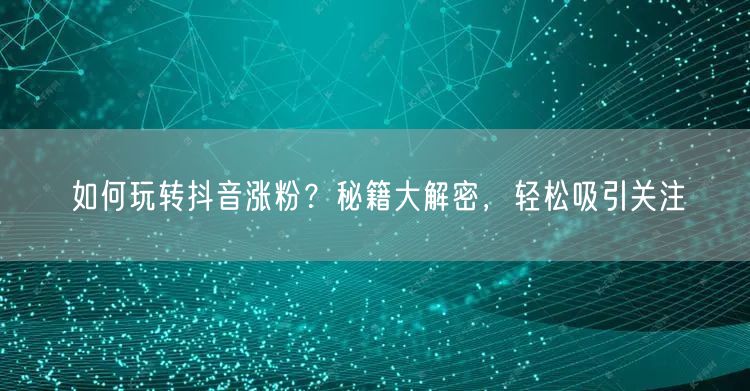 如何玩转抖音涨粉？秘籍大解密，轻松吸引关注