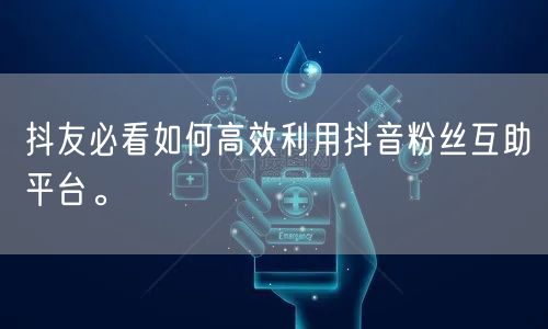 抖友必看如何高效利用抖音粉丝互助平台。