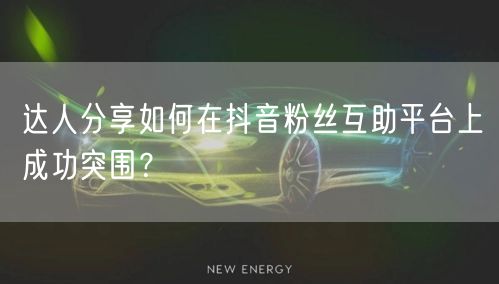 达人分享如何在抖音粉丝互助平台上成功突围？