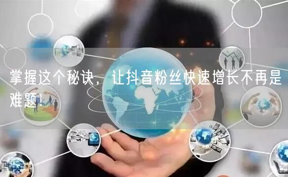 掌握这个秘诀，让抖音粉丝快速增长不再是难题！
