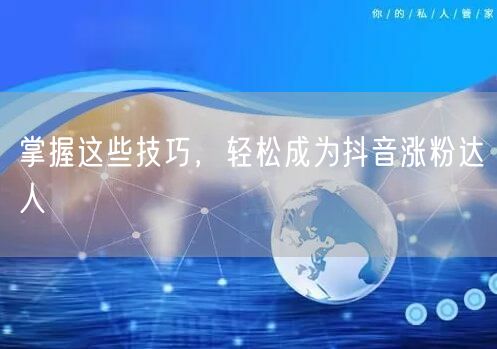 掌握这些技巧，轻松成为抖音涨粉达人